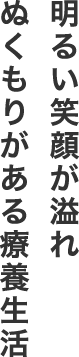 明るい笑顔が溢れぬくもりがある療養生活