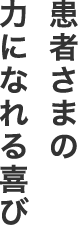 患者さまの力になれる喜び